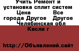  Учить Ремонт и установка сплит систем › Цена ­ 1 000 - Все города Другое » Другое   . Челябинская обл.,Касли г.